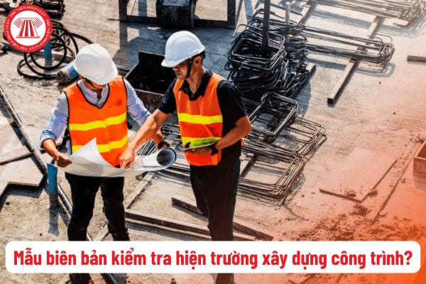 Tải mẫu biên bản kiểm tra hiện trường xây dựng công trình mới nhất? Nghiệm thu hoàn thành công trình xây dựng là công việc thực hiện ở giai đoạn nào?