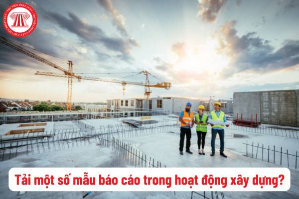 Tải một số mẫu báo cáo trong hoạt động xây dựng được sử dụng nhiều nhất hiện nay? Quy định về việc lưu trữ hồ sơ công trình xây dựng?