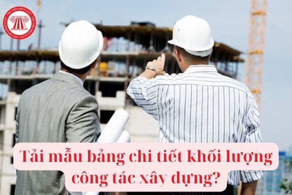 Tải mẫu bảng chi tiết khối lượng công tác xây dựng mới nhất? Yêu cầu đối với bảng chi tiết khối lượng công tác xây dựng công trình?