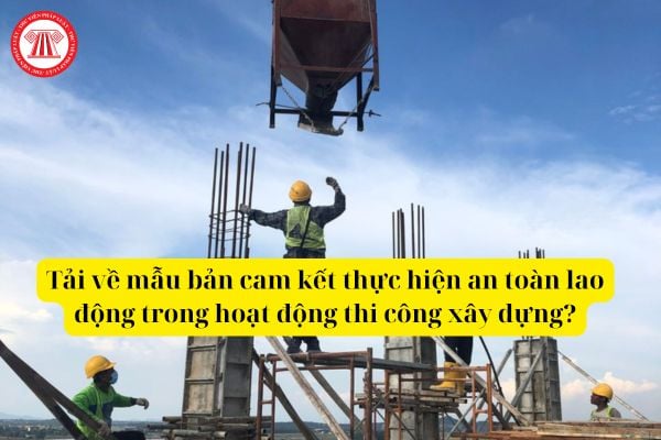 Tải về mẫu bản cam kết thực hiện an toàn lao động trong hoạt động thi công xây dựng mới nhất hiện nay?