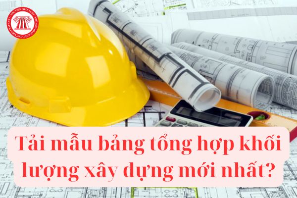 Tải mẫu bảng tổng hợp khối lượng xây dựng mới nhất, chuẩn Thông tư 13? Yêu cầu trong xây dựng bảng tổng hợp khối lượng xây dựng?