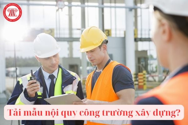 Tải mẫu nội quy công trường xây dựng? An toàn trong thi công xây dựng công trình là giải pháp nhằm mục đích gì?