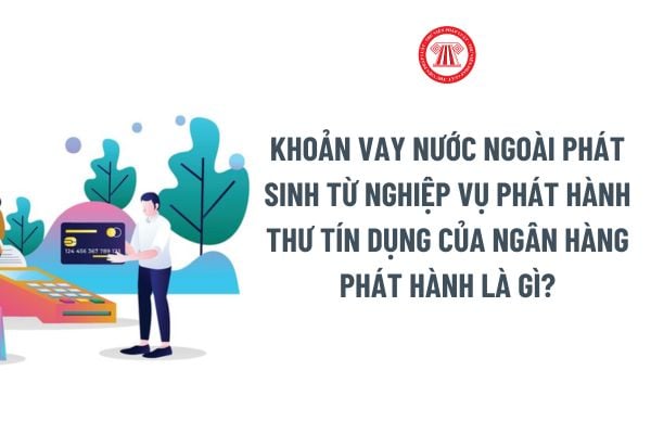 Khoản vay nước ngoài phát sinh từ nghiệp vụ phát hành Thư tín dụng của ngân hàng phát hành là gì?