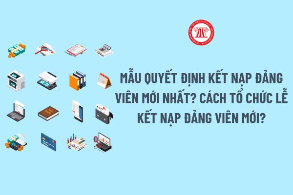 Mẫu Quyết định kết nạp đảng viên mới nhất? Cách tổ chức lễ kết nạp đảng viên mới theo Hướng dẫn 01?