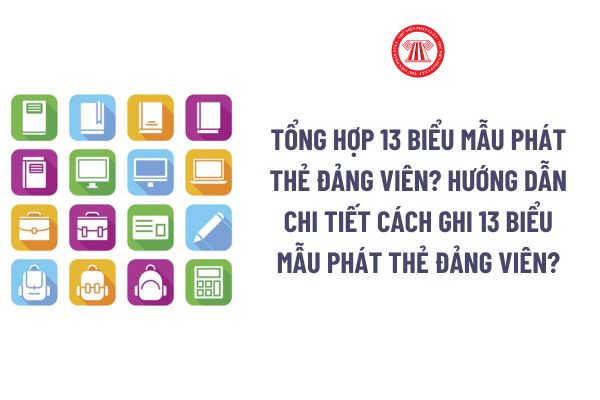 Tổng hợp 13 biểu mẫu phát thẻ Đảng viên? Hướng dẫn chi tiết cách ghi 13 biểu mẫu phát thẻ Đảng viên?