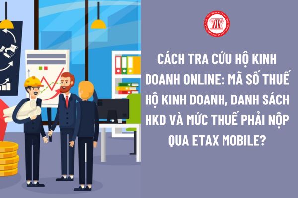 Cách tra cứu hộ kinh doanh online: Mã số thuế hộ kinh doanh, Danh sách HKD và mức thuế phải nộp qua eTax Mobile? 