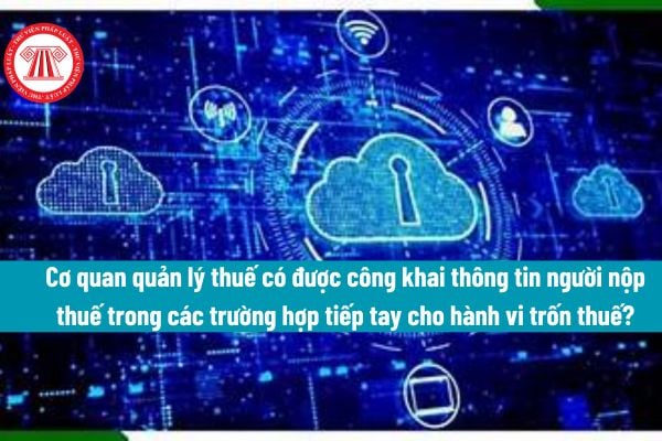 Cơ quan quản lý thuế có được công khai thông tin người nộp thuế trong các trường hợp tiếp tay cho hành vi trốn thuế hay không?