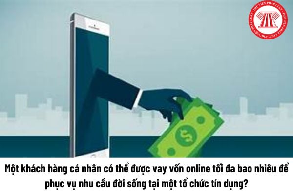 Một khách hàng cá nhân có thể được vay vốn online tối đa bao nhiêu để phục vụ nhu cầu đời sống tại một tổ chức tín dụng? 