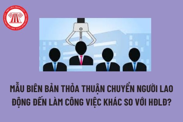  Mẫu Biên bản thỏa thuận chuyển người lao động đến làm công việc khác so với HĐLĐ? Trả lương khi chuyển làm công việc khác với HĐLĐ? 