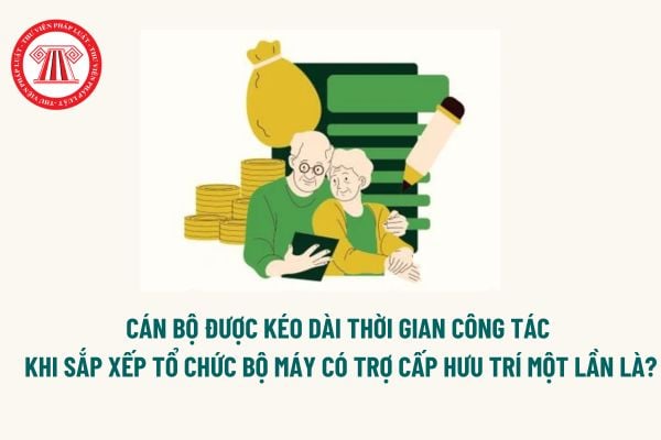 Cán bộ được kéo dài thời gian công tác trong thực hiện sắp xếp tổ chức bộ máy theo Nghị định 178 có trợ cấp hưu trí một lần là bao nhiêu? 