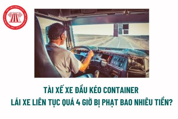 Thời gian lái xe liên tục là gì? Tài xế xe đầu kéo Container lái xe liên tục quá 4 giờ bị phạt bao nhiêu tiền năm? 