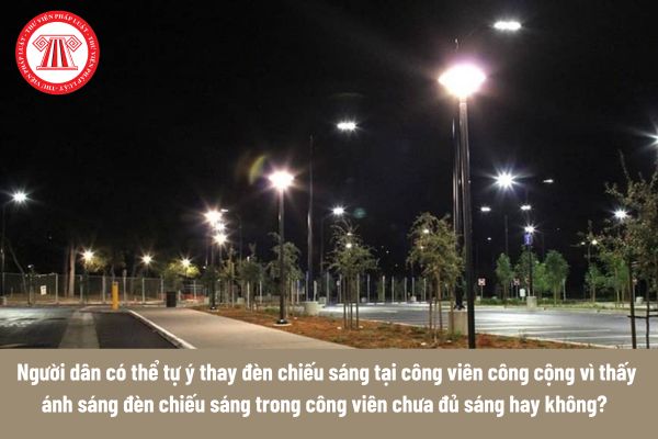 Người dân có thể tự ý thay đèn chiếu sáng tại công viên công cộng vì thấy ánh sáng đèn chiếu sáng trong công viên chưa đủ sáng hay không?  