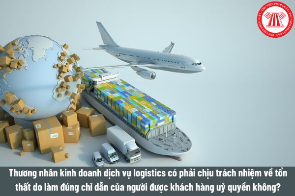 Thương nhân kinh doanh dịch vụ logistics có phải chịu trách nhiệm về tổn thất do làm đúng chỉ dẫn của người được khách hàng uỷ quyền không? 