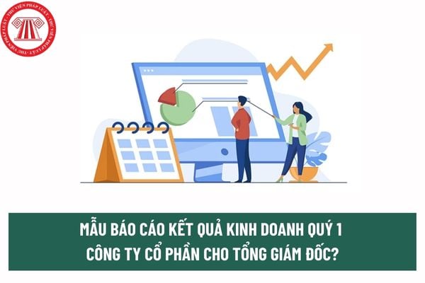 Mẫu Báo cáo kết quả kinh doanh Quý 1 công ty cổ phần cho Tổng giám đốc? Tải về Mẫu Báo cáo kết quả kinh doanh Quý 1? 