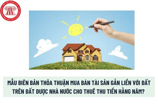 Mẫu biên bản thỏa thuận mua bán tài sản gắn liền với đất trên đất được Nhà nước cho thuê thu tiền hằng năm? Tải mẫu? 