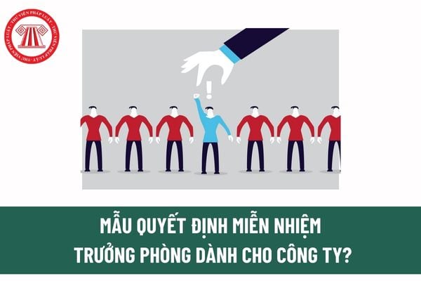 Mẫu quyết định miễn nhiệm trưởng phòng dành cho công ty? Trưởng phòng trong CTCP do Tổng giám đốc hay Hội đồng quản trị miễn nhiệm?