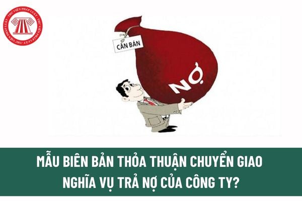 Mẫu biên bản thỏa thuận chuyển giao nghĩa vụ trả nợ của công ty? Tải về Mẫu biên bản thỏa thuận chuyển giao nghĩa vụ trả nợ? 