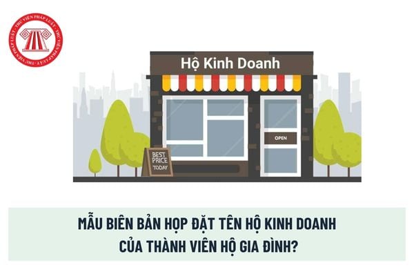 Mẫu biên bản họp đặt tên hộ kinh doanh của thành viên hộ gia đình? Cách đặt tên hộ kinh doanh đúng? 