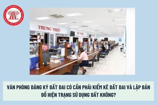 Văn phòng đăng ký đất đai có cần phải kiểm kê đất đai và lập bản đồ hiện trạng sử dụng đất không? 