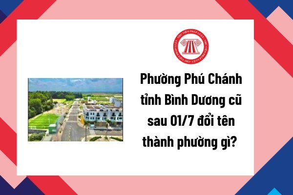 Phường Phú Chánh tỉnh Bình Dương cũ sau 01/7 đổi tên thành phường gì? Tên mới của Phường Phú Chánh?