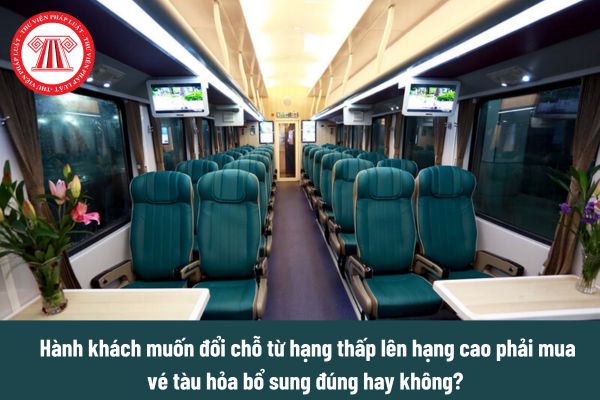 Hành khách muốn đổi chỗ từ hạng thấp lên hạng cao phải mua vé tàu hỏa bổ sung đúng hay không?  
