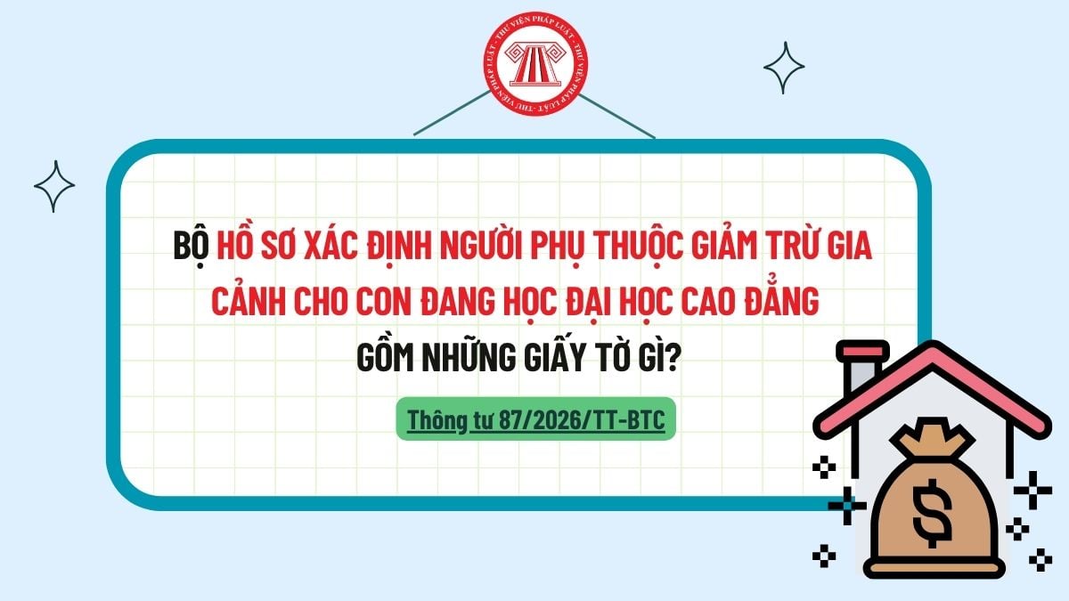 Từ 01/7/2026, Bộ hồ sơ xác định người phụ thuộc giảm trừ gia cảnh cho con đang học đại học cao đẳng gồm những giấy tờ gì? 