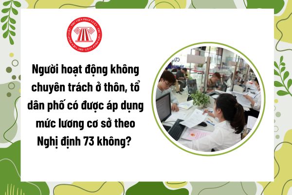 Người hoạt động không chuyên trách ở thôn, tổ dân phố có được áp dụng mức lương cơ sở theo Nghị định 73 không? 
