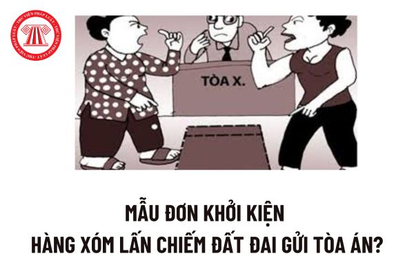 Mẫu đơn khởi kiện hàng xóm lấn chiếm đất đai gửi Tòa án? Cách viết đơn khởi kiện hàng xóm lấn chiếm đất đai? 