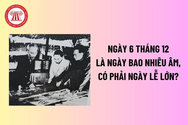 Ngày 6 tháng 12 là ngày bao nhiêu âm, có phải ngày lễ lớn? Ngày 6 tháng 12 là ngày gì đối với Hội Cựu chiến binh Việt Nam? 