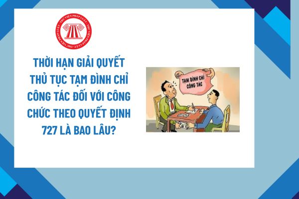 Thời hạn giải quyết thủ tục tạm đình chỉ công tác đối với công chức theo Quyết định 727 là bao lâu?