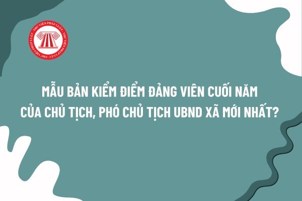 Mẫu Bản kiểm điểm đảng viên cuối năm của Chủ tịch, Phó Chủ tịch UBND xã? Tiêu chuẩn để trở thành Chủ tịch, Phó Chủ tịch UBND xã là gì?