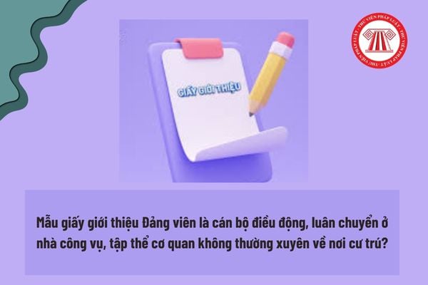 Mẫu giấy giới thiệu Đảng viên là cán bộ điều động, luân chuyển ở nhà công vụ, tập thể cơ quan không thường xuyên về nơi cư trú? 