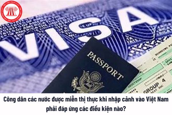 Công dân các nước được miễn thị thực khi nhập cảnh vào Việt Nam phải đáp ứng những điều kiện nào? 