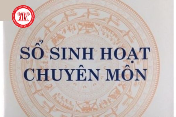 Mẫu sổ biên bản sinh hoạt chuyên môn trường trung học cơ sở? Chế độ sinh hoạt chuyên môn của Tổ chuyên môn? 