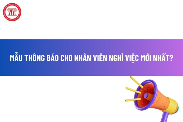 Mẫu thông báo cho nhân viên nghỉ việc mới nhất? Trường hợp nào công ty phải thông báo cho nhân viên nghỉ việc? 