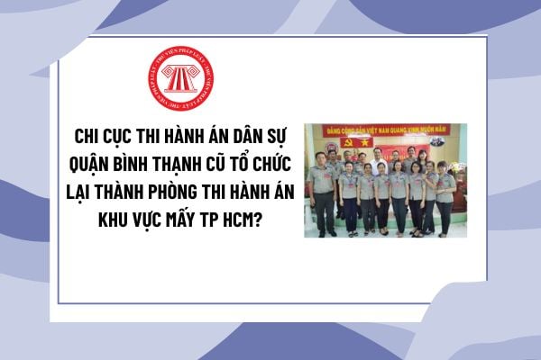 Chi cục Thi hành án dân sự quận Bình Thạnh cũ tổ chức lại thành Phòng thi hành án khu vực mấy TP HCM?