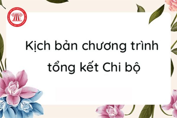 Kịch bản chương trình tổng kết chi bộ cuối năm? Tổ chức cơ sở đảng có bao nhiêu đảng viên thì lập chi bộ cơ sở?