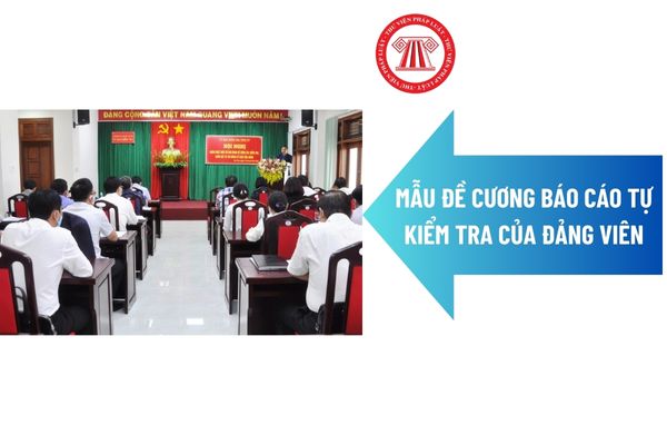 Mẫu Đề cương báo cáo tự kiểm tra của đảng viên? Kiểm tra đảng viên được tiến hành trong thời hạn nào?