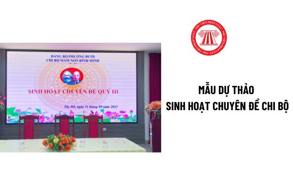 Mẫu dự thảo sinh hoạt chuyên đề chi bộ? Dự thảo chuyên đề phải được sự thông qua của ai theo quy định?