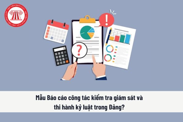 Mẫu Báo cáo công tác kiểm tra giám sát và thi hành kỷ luật trong Đảng? Nguyên tắc thi hành kỷ luật trong Đảng?