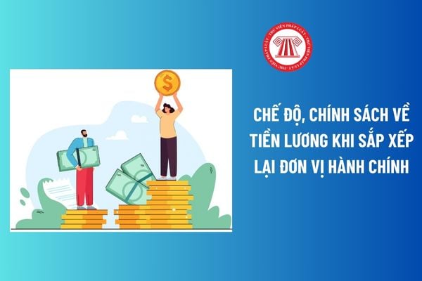 Chế độ, chính sách về tiền lương khi sắp xếp lại đơn vị hành chính đối với cán bộ, công chức, viên chức, người lao động?