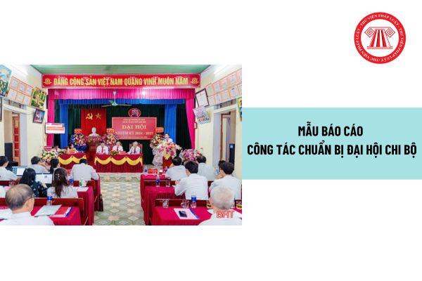 Mẫu Báo cáo công tác chuẩn bị đại hội chi bộ? Đại hội chi bộ được triệu tập sớm hoặc muộn hơn khi nào?