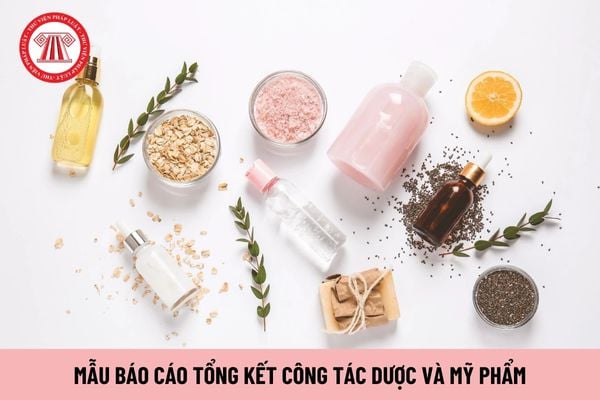 Mẫu báo cáo tổng kết công tác dược và mỹ phẩm mới nhất? Tải về mẫu báo cáo? Thời hạn báo cáo là khi nào?