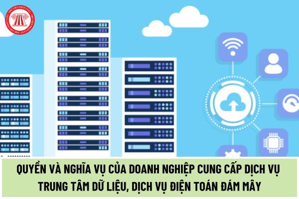 Quyền và nghĩa vụ của doanh nghiệp cung cấp dịch vụ trung tâm dữ liệu, dịch vụ điện toán đám mây được quy định như thế nào?