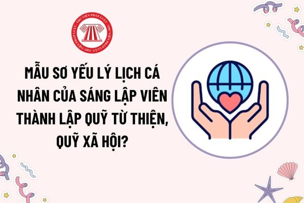 Mẫu sơ yếu lý lịch cá nhân của sáng lập viên thành lập quỹ từ thiện, quỹ xã hội? Điều kiện đối với sáng lập viên thành lập quỹ?