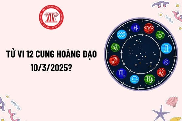 Tử vi 12 cung hoàng đạo 10 3 2025? Tử vi ngày 10 3 2025 của 12 cung hoàng đạo? Xem tử vi 12 cung hoàng đạo hôm nay 10 3 2025?