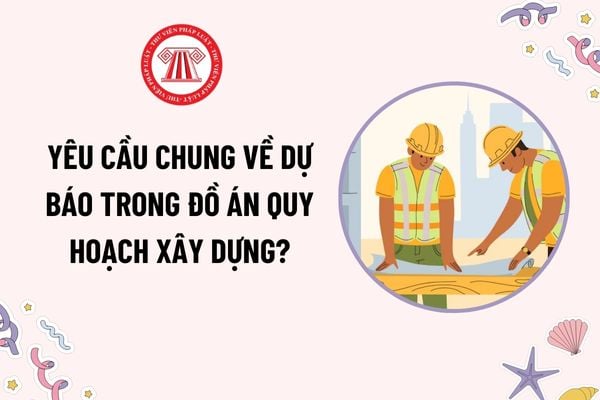 Yêu cầu chung về dự báo trong đồ án quy hoạch xây dựng là gì? Yêu cầu chung về mức độ thể hiện các đồ án quy hoạch xây dựng thế nào?