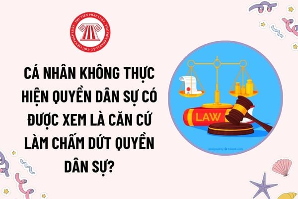 Cá nhân không thực hiện quyền dân sự có được xem là căn cứ làm chấm dứt quyền dân sự không? Thời hiệu hưởng quyền dân sự bị gián đoạn khi nào?