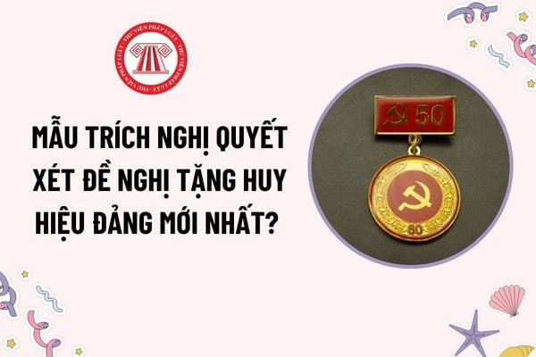 Mẫu Trích Nghị quyết xét đề nghị tặng Huy hiệu Đảng mới nhất? Tải mẫu? Nội dung chương trình lễ trao tặng Huy hiệu Đảng gồm những gì?