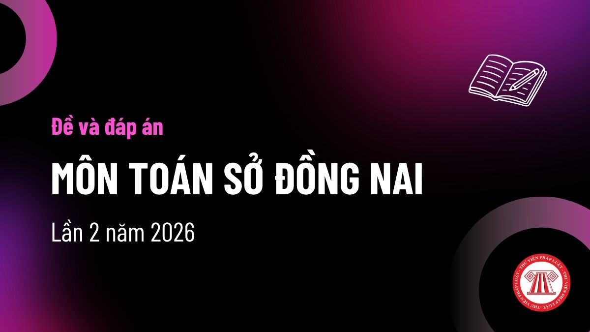 Đáp án đề thi thử Toán Sở Đồng Nai lần 2 ra sao? Đề thi thử Đồng Nai 2026 Toán lần 2 tốt nghiệp THPT?